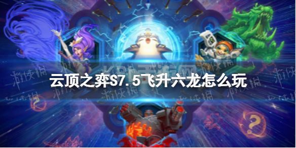 《云顶之弈手游》S7.5飞升六龙怎么玩 飞升六龙阵容攻略