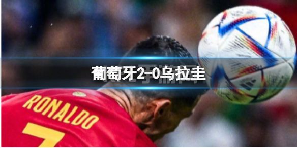 葡萄牙2-0乌拉圭 葡萄牙队2:0战胜乌拉圭队提前小组出线