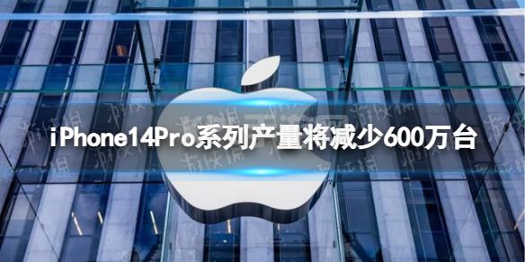 iPhone14Pro系列产量将减少600万台 iPhone14Pro产量将减少