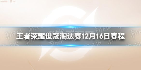 《王者荣耀》世冠淘汰赛12月16日赛程 KIC淘汰赛12.16赛程2022