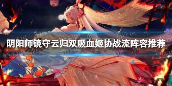 《阴阳师》镜守云归双吸血姬协战流怎么玩 镜守云归双吸血姬协战流阵容推荐