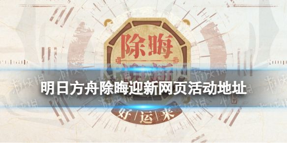 《明日方舟》除晦迎新网页活动地址 2023春节网页活动在哪