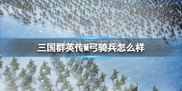 《三国群英传M》弓骑兵怎么样 弓骑兵士兵攻略