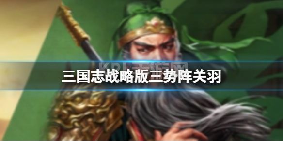 《三国志战略版》三势阵关羽阵容 SP关羽最强阵容搭配