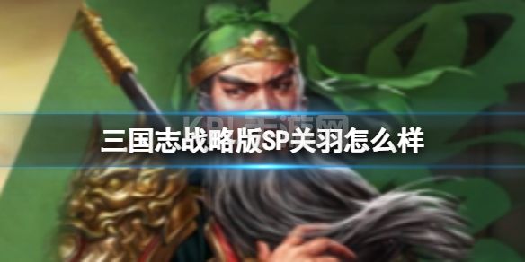 《三国志战略版》SP关羽怎么样 SP关羽战法介绍