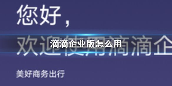 滴滴企业版怎么用 滴滴出行企业版使用方法介绍