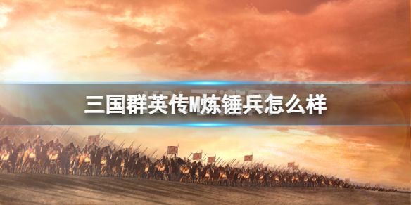 《三国群英传M》炼锤兵怎么样 炼锤兵士兵攻略